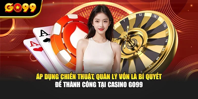 Áp dụng chiến thuật, quản lý vốn là bí quyết để thành công tại casino GO99
