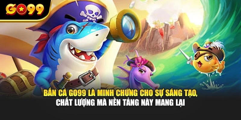 Bắn cá GO99 là minh chứng cho sự sáng tạo, chất lượng mà nền tảng này mang lại