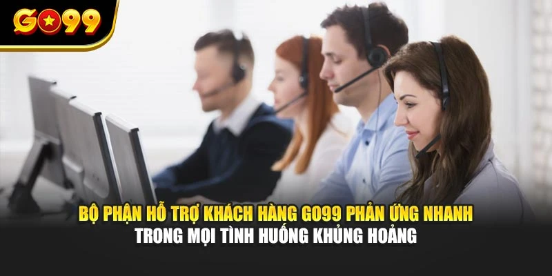 Bộ phận hỗ trợ khách hàng GO99 phản ứng nhanh trong mọi tình huống khủng hoảng