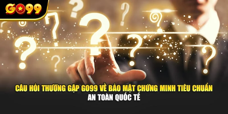 Câu hỏi thường gặp GO99 về bảo mật chứng minh tiêu chuẩn an toàn quốc tế