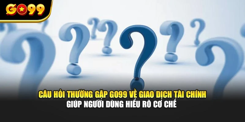 Câu hỏi thường gặp GO99 về giao dịch tài chính giúp người dùng hiểu rõ cơ chế 