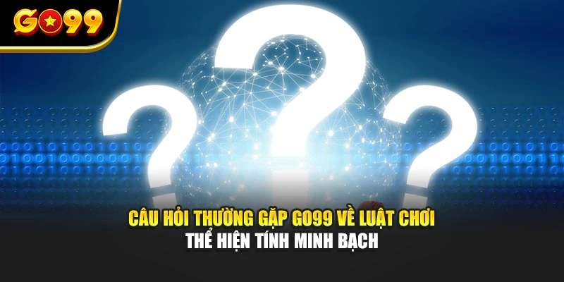 Câu hỏi thường gặp GO99 về luật chơi thể hiện tính minh bạch