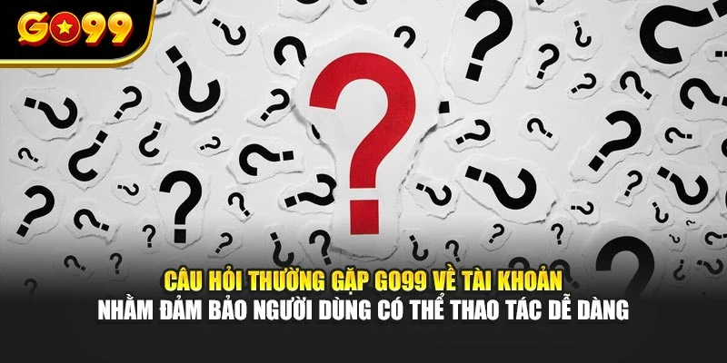 Câu hỏi thường gặp GO99 về tài khoản nhằm đảm bảo người dùng có thể thao tác dễ dàng