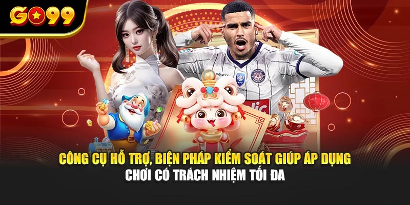 Công cụ hỗ trợ, biện pháp kiểm soát giúp áp dụng chơi có trách nhiệm tối đa