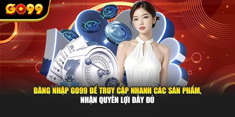 Đăng nhập GO99 để truy cập nhanh các sản phẩm, nhận quyền lợi đầy đủ