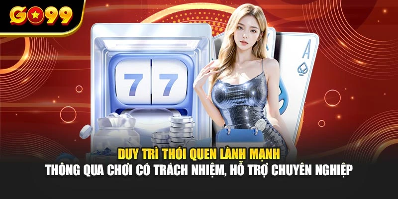 Duy trì thói quen lành mạnh thông qua chơi có trách nhiệm, hỗ trợ chuyên nghiệp