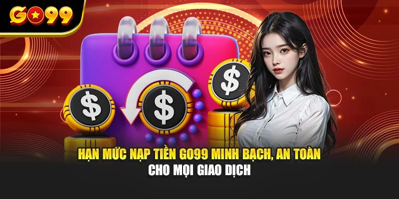 Hạn mức nạp tiền GO99 minh bạch, an toàn cho mọi giao dịch