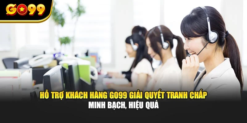 Hỗ trợ khách hàng GO99 giải quyết tranh chấp minh bạch, hiệu quả