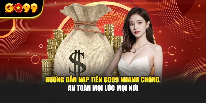 Hướng dẫn nạp tiền GO99 nhanh chóng, an toàn mọi lúc mọi nơi