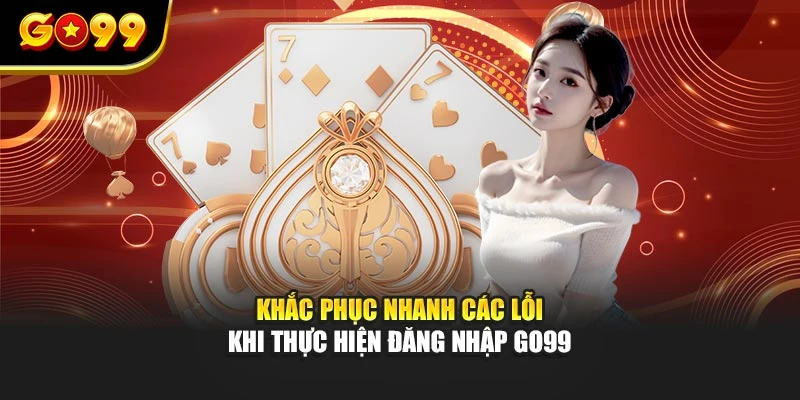 Khắc phục nhanh các lỗi khi thực hiện đăng nhập GO99