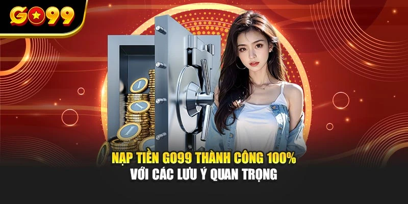 Nạp tiền GO99 thành công 100% với các lưu ý quan trọng