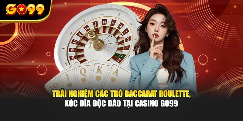 Trải nghiệm các trò baccarat roulette, xóc đĩa độc đáo tại casino GO99