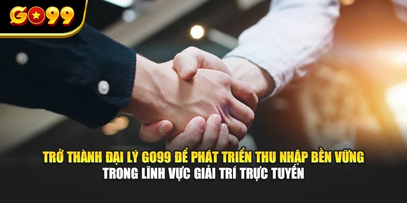 Trở thành đại lý GO99 để phát triển thu nhập bền vững trong lĩnh vực giải trí trực tuyến