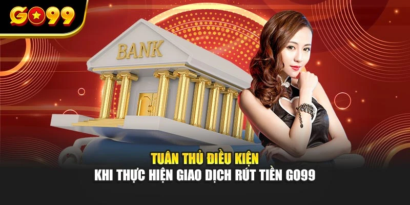 Tuân thủ điều kiện khi thực hiện giao dịch rút tiền GO99